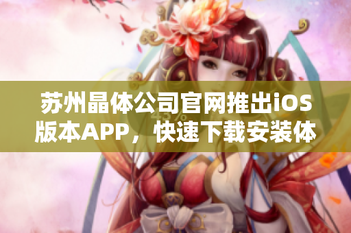 蘇州晶體公司官網(wǎng)推出iOS版本APP，快速下載安裝體驗(yàn)新功能