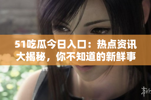 51吃瓜今日入口：熱點(diǎn)資訊大揭秘，你不知道的新鮮事!