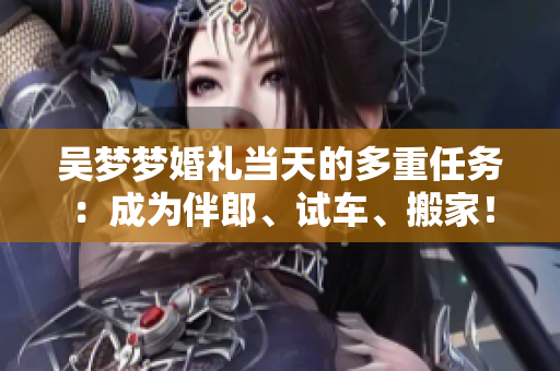 吳夢夢婚禮當(dāng)天的多重任務(wù)：成為伴郎、試車、搬家！
