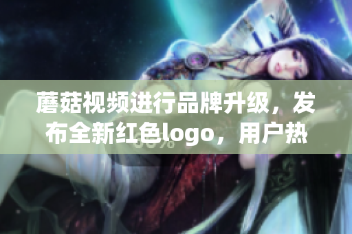 蘑菇視頻進(jìn)行品牌升級(jí)，發(fā)布全新紅色logo，用戶熱議不斷