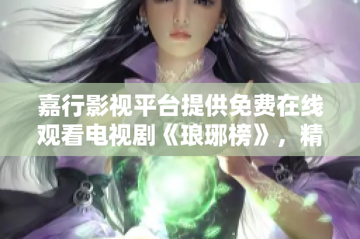 嘉行影視平臺(tái)提供免費(fèi)在線觀看電視劇《瑯琊榜》，精彩劇情盡收眼底