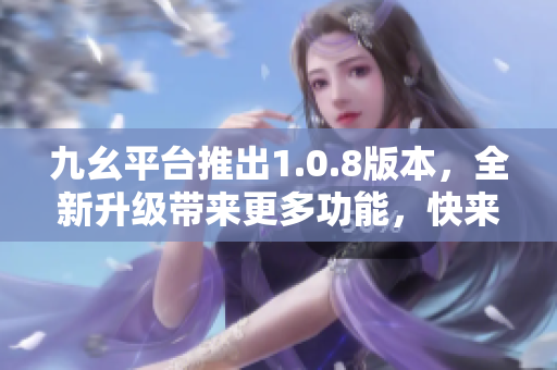 九幺平臺(tái)推出1.0.8版本，全新升級(jí)帶來(lái)更多功能，快來(lái)體驗(yàn)吧