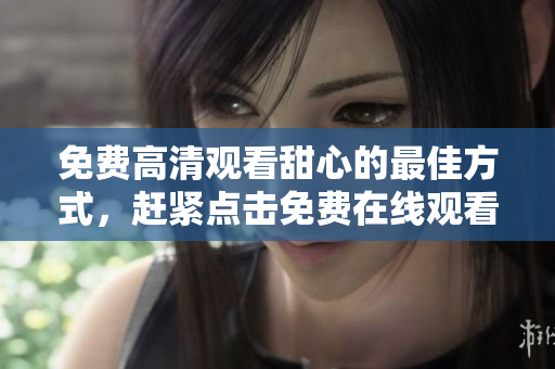 免費高清觀看甜心的最佳方式，趕緊點擊免費在線觀看甜心高清完整版吧!