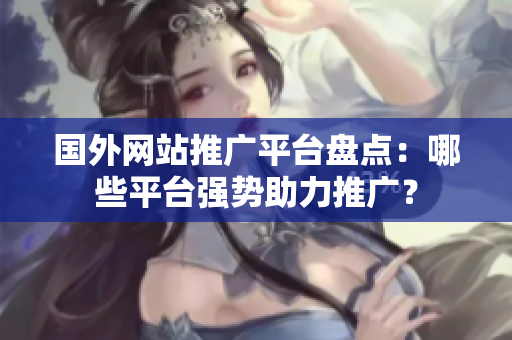 國(guó)外網(wǎng)站推廣平臺(tái)盤點(diǎn)：哪些平臺(tái)強(qiáng)勢(shì)助力推廣？
