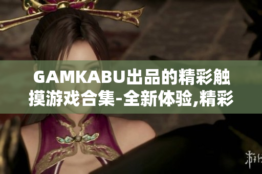 GAMKABU出品的精彩觸摸游戲合集-全新體驗,精彩無限