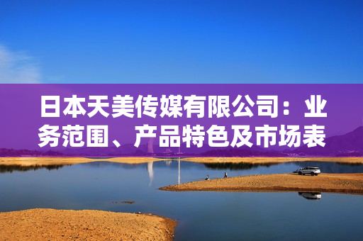 日本天美傳媒有限公司：業(yè)務(wù)范圍、產(chǎn)品特色及市場(chǎng)表現(xiàn)分析