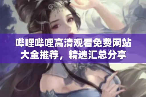 嗶哩嗶哩高清觀看免費網(wǎng)站大全推薦，精選匯總分享