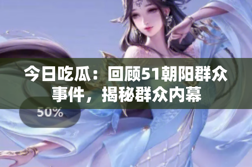 今日吃瓜：回顧51朝陽群眾事件，揭秘群眾內(nèi)幕