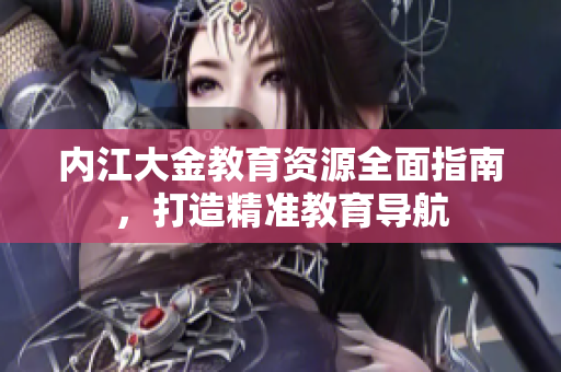內(nèi)江大金教育資源全面指南，打造精準教育導航