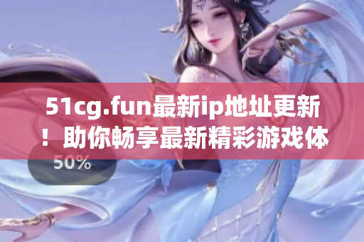 51cg.fun最新ip地址更新！助你暢享最新精彩游戲體驗