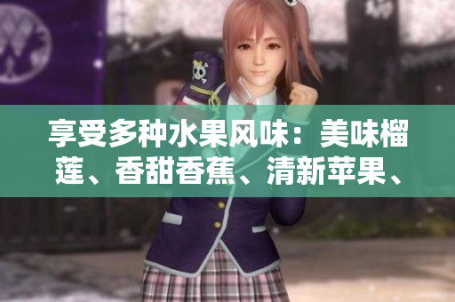 享受多種水果風(fēng)味：美味榴蓮、香甜香蕉、清新蘋果、多汁哈密瓜和甘甜水蜜桃