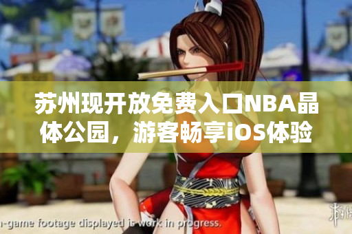蘇州現(xiàn)開放免費(fèi)入口NBA晶體公園，游客暢享iOS體驗(yàn)