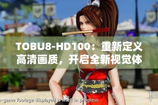 TOBU8-HD100：重新定義高清畫質(zhì)，開啟全新視覺體驗(yàn)