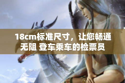 18cm標(biāo)準(zhǔn)尺寸，讓您暢通無阻 登車乘車的檢票員