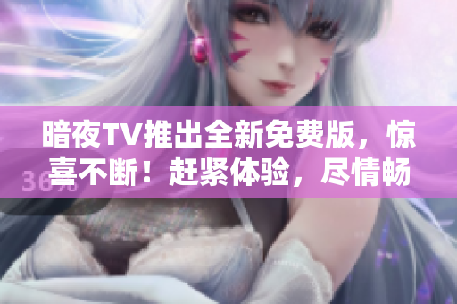暗夜TV推出全新免費版，驚喜不斷！趕緊體驗，盡情暢享刺激電視娛樂！