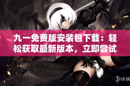 九一免費(fèi)版安裝包下載：輕松獲取最新版本，立即嘗試體驗(yàn)