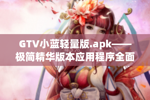 GTV小藍(lán)輕量版.apk——極簡精華版本應(yīng)用程序全面分析及使用技巧分享