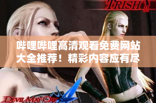 嗶哩嗶哩高清觀看免費(fèi)網(wǎng)站大全推薦！精彩內(nèi)容應(yīng)有盡有