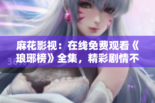 麻花影視：在線免費(fèi)觀看《瑯琊榜》全集，精彩劇情不容錯(cuò)過(guò)