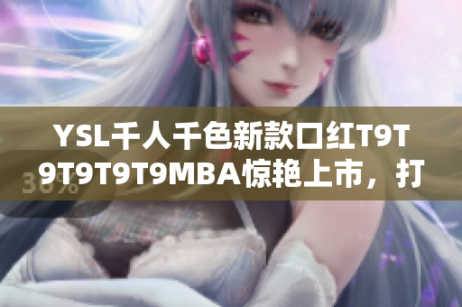YSL千人千色新款口紅T9T9T9T9T9MBA驚艷上市，打造多彩唇妝風(fēng)暴