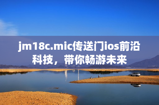 jm18c.mic傳送門(mén)ios前沿科技，帶你暢游未來(lái)