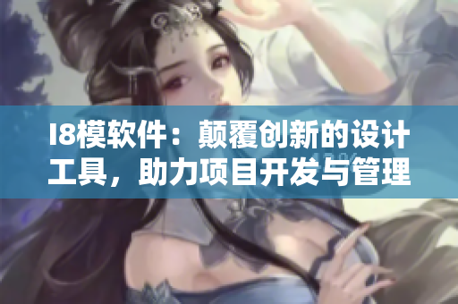 I8模軟件：顛覆創(chuàng)新的設(shè)計(jì)工具，助力項(xiàng)目開發(fā)與管理