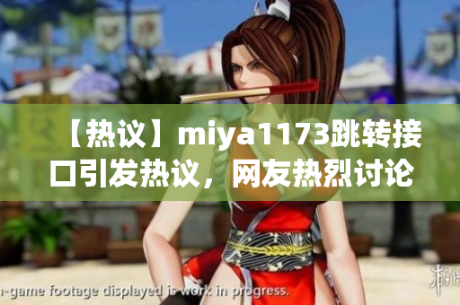 【熱議】miya1173跳轉(zhuǎn)接口引發(fā)熱議，網(wǎng)友熱烈討論解讀，用戶體驗(yàn)成關(guān)注焦點(diǎn)