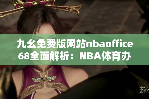 九幺免費(fèi)版網(wǎng)站nbaoffice68全面解析：NBA體育辦公室網(wǎng)站免費(fèi)版權(quán)威評測