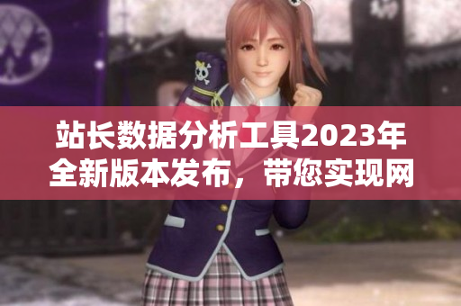 站長數(shù)據(jù)分析工具2023年全新版本發(fā)布，帶您實現(xiàn)網(wǎng)站數(shù)據(jù)輕松管理