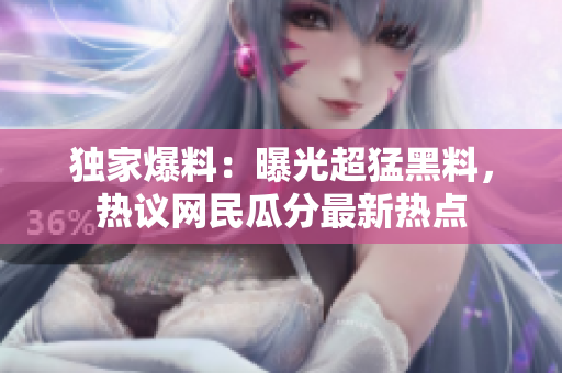 獨(dú)家爆料：曝光超猛黑料，熱議網(wǎng)民瓜分最新熱點(diǎn)