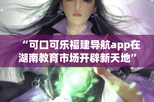 “可口可樂福建導(dǎo)航app在湖南教育市場(chǎng)開辟新天地”