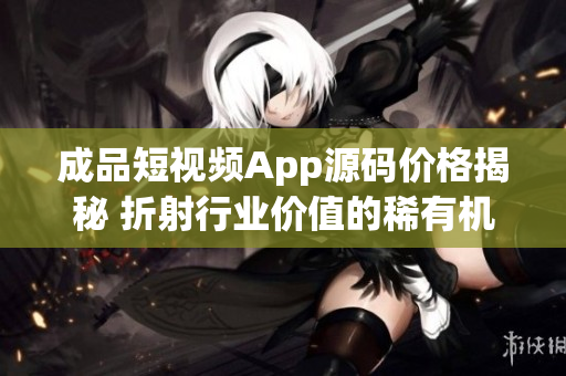 成品短視頻App源碼價(jià)格揭秘 折射行業(yè)價(jià)值的稀有機(jī)會(huì)!