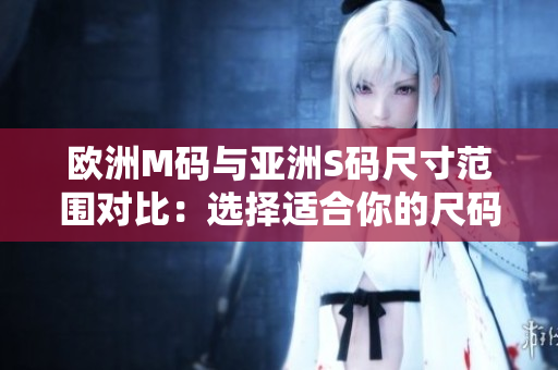 歐洲M碼與亞洲S碼尺寸范圍對(duì)比：選擇適合你的尺碼大小