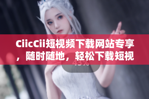 CiicCii短視頻下載網(wǎng)站專享，隨時(shí)隨地，輕松下載短視頻