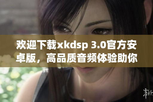 歡迎下載xkdsp 3.0官方安卓版，高品質(zhì)音頻體驗(yàn)助你暢享音樂(lè)盛宴