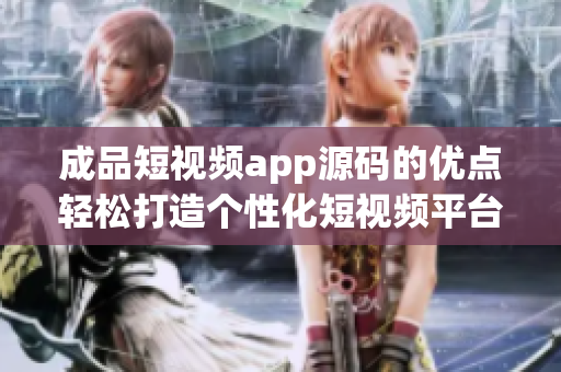 成品短視頻app源碼的優(yōu)點(diǎn)輕松打造個(gè)性化短視頻平臺(tái)，源碼完備易定制，豐富功能一應(yīng)俱全