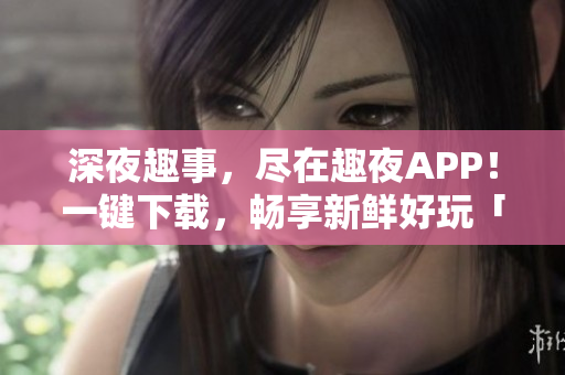 深夜趣事，盡在趣夜APP！一鍵下載，暢享新鮮好玩「趣夜」網(wǎng)絡(luò)文學(xué)手機(jī)應(yīng)用。