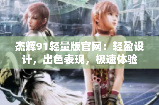 杰輝91輕量版官網(wǎng)：輕盈設(shè)計，出色表現(xiàn)，極速體驗