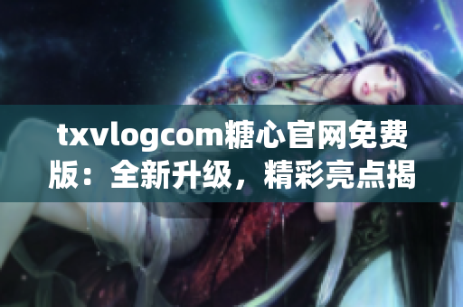 txvlogcom糖心官網(wǎng)免費(fèi)版：全新升級(jí)，精彩亮點(diǎn)揭秘