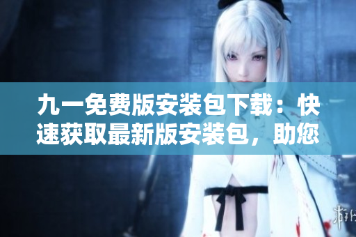 九一免費版安裝包下載：快速獲取最新版安裝包，助您輕松體驗精彩功能