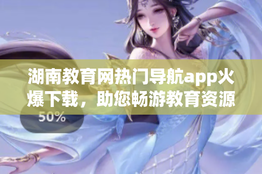 湖南教育網(wǎng)熱門(mén)導(dǎo)航app火爆下載，助您暢游教育資源海洋