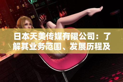 日本天美傳媒有限公司：了解其業(yè)務(wù)范圍、發(fā)展歷程及市場前景