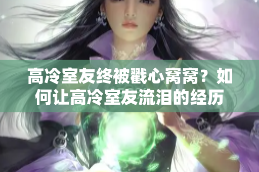 高冷室友終被戳心窩窩？如何讓高冷室友流淚的經(jīng)歷