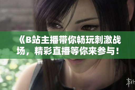 《B站主播帶你暢玩刺激戰(zhàn)場，精彩直播等你來參與！》