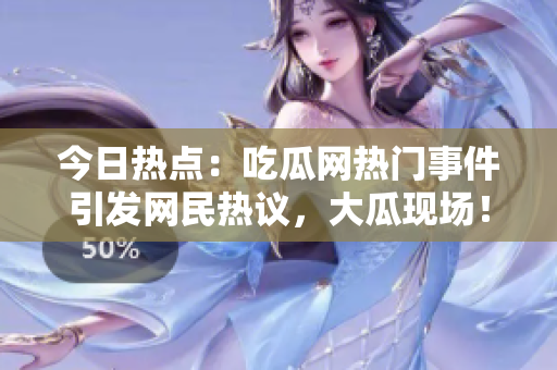 今日熱點(diǎn)：吃瓜網(wǎng)熱門事件引發(fā)網(wǎng)民熱議，大瓜現(xiàn)場！
