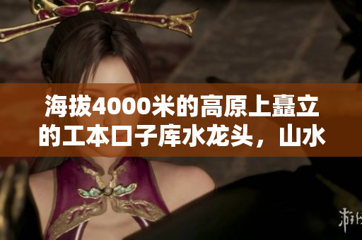 海拔4000米的高原上矗立的工本口子庫水龍頭，山水共融壯美景觀
