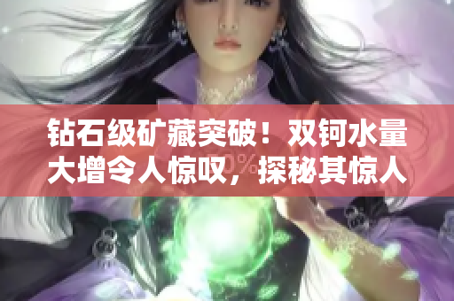 鉆石級礦藏突破！雙鈳水量大增令人驚嘆，探秘其驚人之重量