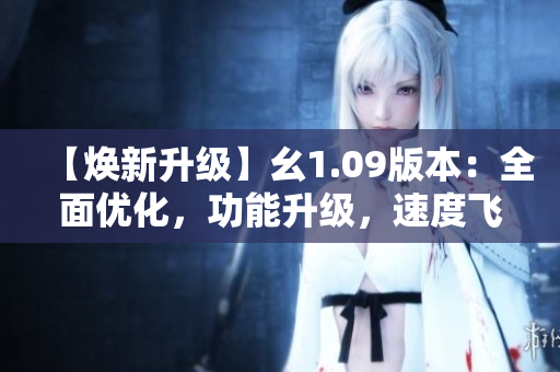 【煥新升級】幺1.09版本：全面優(yōu)化，功能升級，速度飛躍