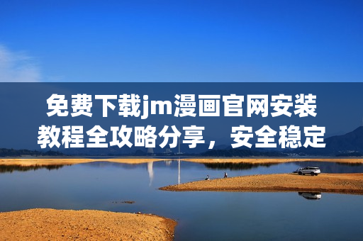 免費下載jm漫畫官網(wǎng)安裝教程全攻略分享，安全穩(wěn)定的安裝指南詳解