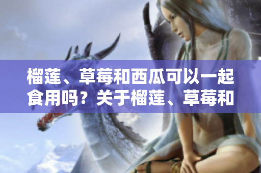 榴蓮、草莓和西瓜可以一起食用嗎？關(guān)于榴蓮、草莓和西瓜的食材搭配探究